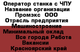 Оператор станка с ЧПУ › Название организации ­ Промэкс, ООО › Отрасль предприятия ­ Машиностроение › Минимальный оклад ­ 70 000 - Все города Работа » Вакансии   . Красноярский край,Красноярск г.